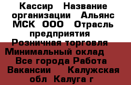 Кассир › Название организации ­ Альянс-МСК, ООО › Отрасль предприятия ­ Розничная торговля › Минимальный оклад ­ 1 - Все города Работа » Вакансии   . Калужская обл.,Калуга г.